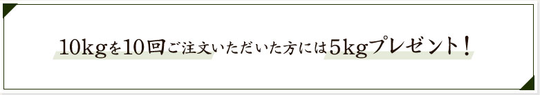 10kgを10回ご注文いただいた方には5kgプレゼント！