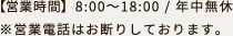 営業時間：8:00～18:00 / 年中無休 ※営業電話はお断りしております。